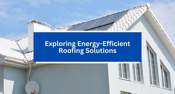 Exploring Energy-Efficient Roofing Solutions